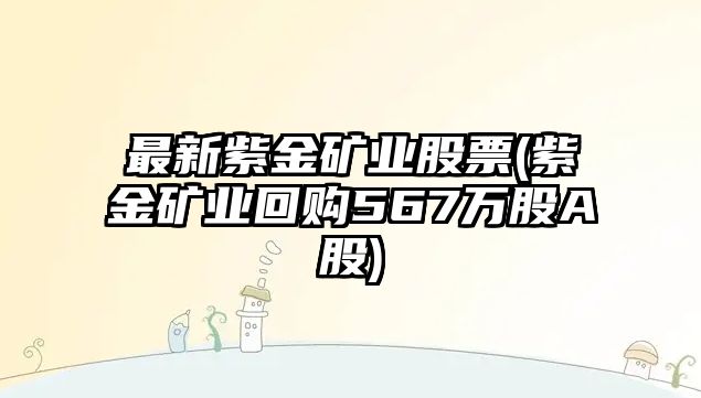 最新紫金礦業(yè)股票(紫金礦業(yè)回購567萬(wàn)股A股)