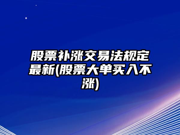 股票補漲交易法規定最新(股票大單買(mǎi)入不漲)