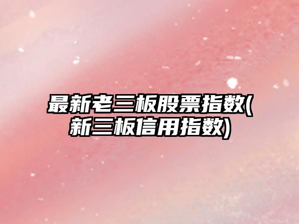 最新老三板股票指數(新三板信用指數)