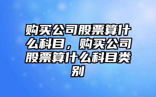 購買(mǎi)公司股票算什么科目，購買(mǎi)公司股票算什么科目類(lèi)別