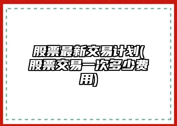 股票最新交易計劃(股票交易一次多少費用)