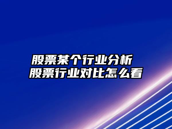 股票某個(gè)行業(yè)分析 股票行業(yè)對比怎么看