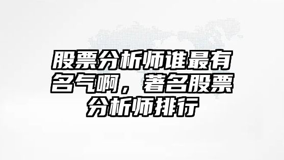 股票分析師誰(shuí)最有名氣啊，著(zhù)名股票分析師排行