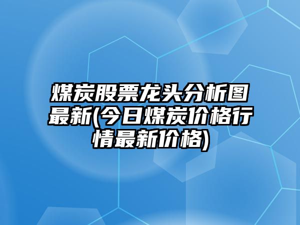 煤炭股票龍頭分析圖最新(今日煤炭?jì)r(jià)格行情最新價(jià)格)