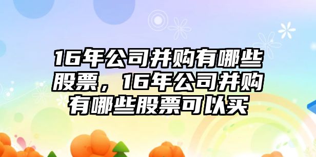 16年公司并購有哪些股票，16年公司并購有哪些股票可以買(mǎi)