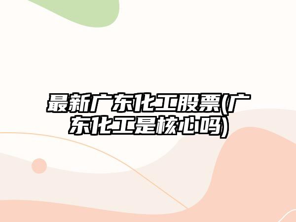 最新廣東化工股票(廣東化工是核心嗎)