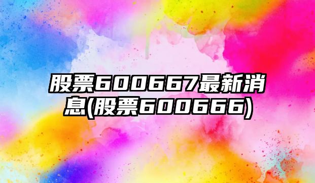 股票600667最新消息(股票600666)