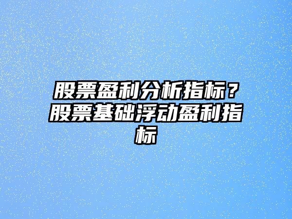 股票盈利分析指標？股票基礎浮動(dòng)盈利指標