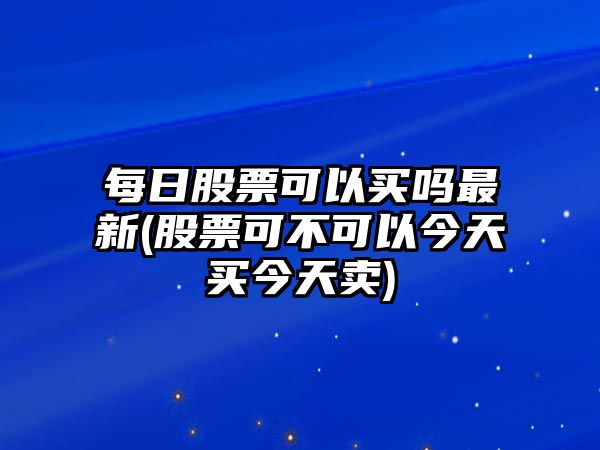 每日股票可以買(mǎi)嗎最新(股票可不可以今天買(mǎi)今天賣(mài))