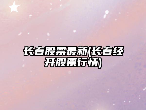 長(cháng)春股票最新(長(cháng)春經(jīng)開(kāi)股票行情)