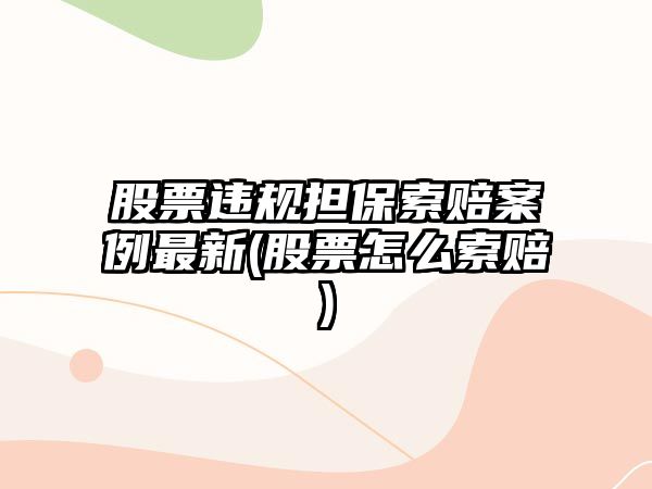 股票違規擔保索賠案例最新(股票怎么索賠)