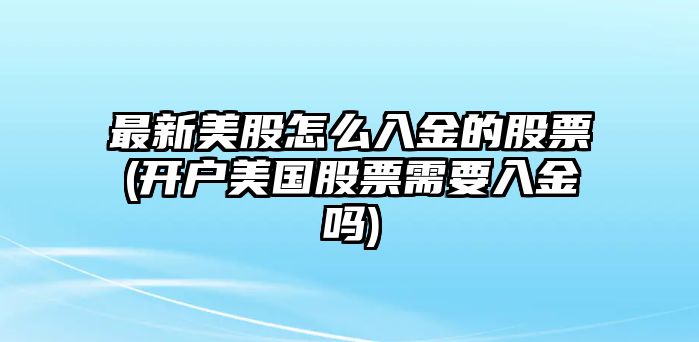 最新美股怎么入金的股票(開(kāi)戶(hù)美國股票需要入金嗎)