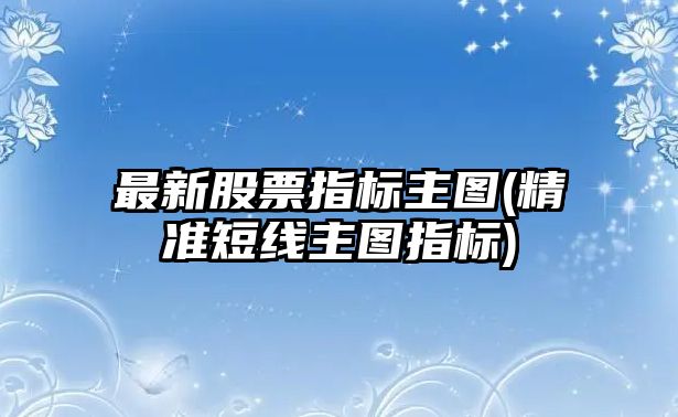 最新股票指標主圖(精準短線(xiàn)主圖指標)