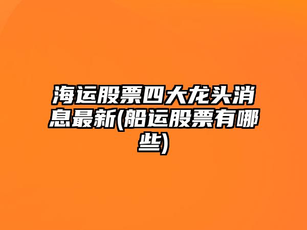 海運股票四大龍頭消息最新(船運股票有哪些)