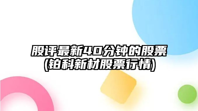 股評最新40分鐘的股票(鉑科新材股票行情)