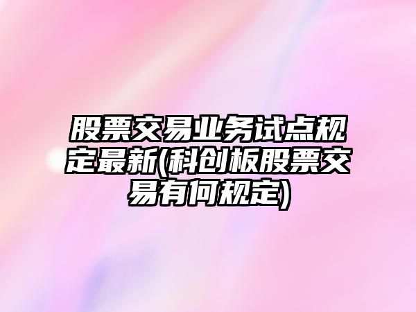 股票交易業(yè)務(wù)試點(diǎn)規定最新(科創(chuàng  )板股票交易有何規定)