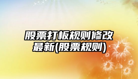 股票打板規則修改最新(股票規則)