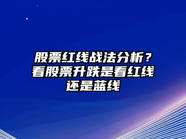 股票紅線(xiàn)戰法分析？看股票升跌是看紅線(xiàn)還是藍線(xiàn)