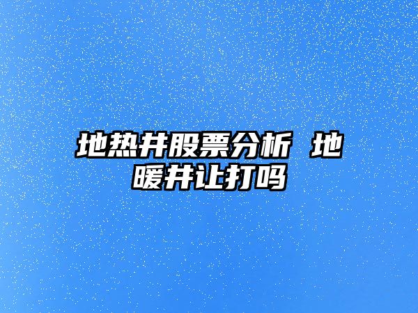 地熱井股票分析 地暖井讓打嗎