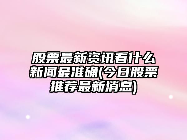 股票最新資訊看什么新聞最準確(今日股票推薦最新消息)