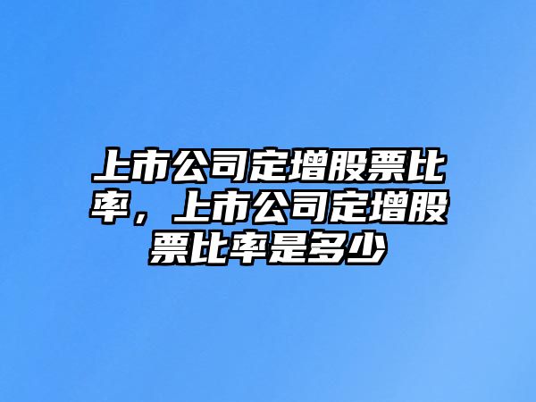 上市公司定增股票比率，上市公司定增股票比率是多少