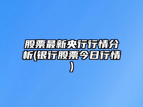 股票最新央行行情分析(銀行股票今日行情)