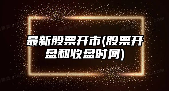 最新股票開(kāi)市(股票開(kāi)盤(pán)和收盤(pán)時(shí)間)