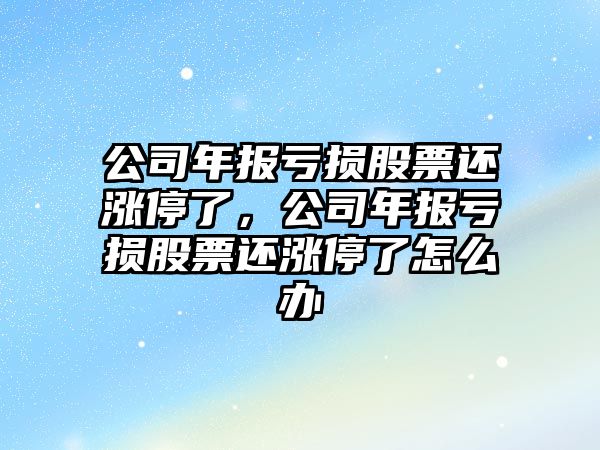 公司年報虧損股票還漲停了，公司年報虧損股票還漲停了怎么辦