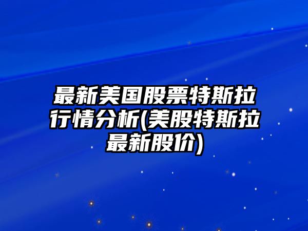 最新美國股票特斯拉行情分析(美股特斯拉最新股價(jià))