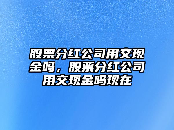 股票分紅公司用交現金嗎，股票分紅公司用交現金嗎現在