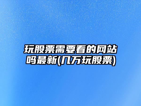 玩股票需要看的網(wǎng)站嗎最新(幾萬(wàn)玩股票)