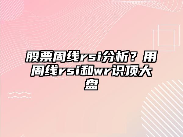 股票周線(xiàn)rsi分析？用周線(xiàn)rsi和wr識頂大盤(pán)