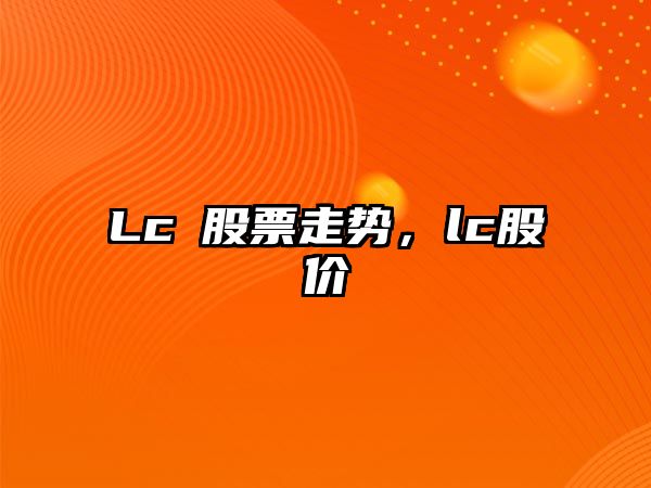 Lc乚股票走勢，lc股價(jià)