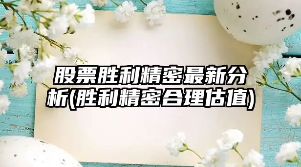 股票勝利精密最新分析(勝利精密合理估值)