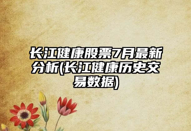 長(cháng)江健康股票7月最新分析(長(cháng)江健康歷史交易數據)