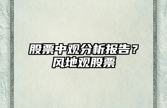 股票中觀(guān)分析報告？風(fēng)地觀(guān)股票