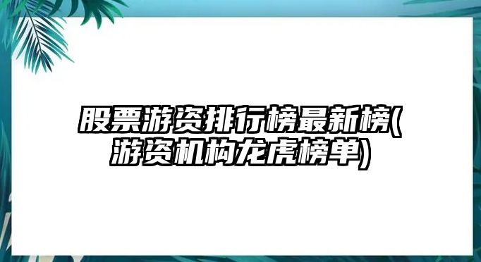 股票游資排行榜最新榜(游資機構龍虎榜單)