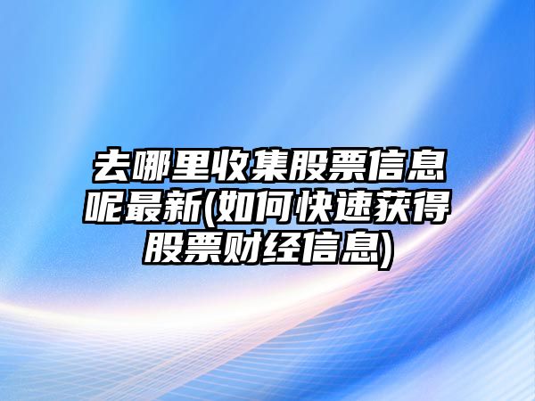 去哪里收集股票信息呢最新(如何快速獲得股票財經(jīng)信息)