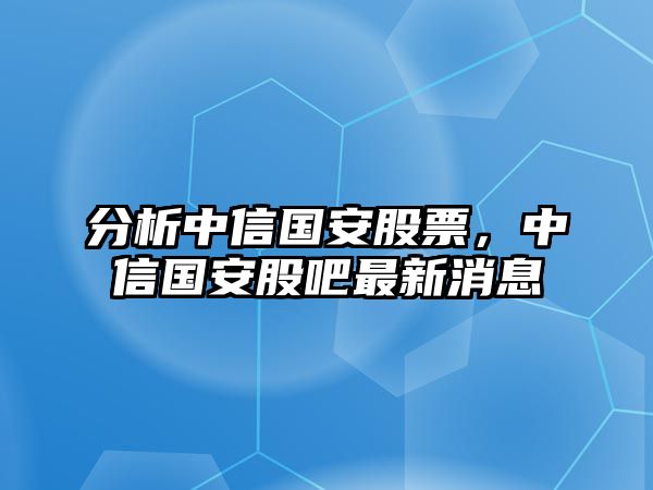 分析中信國安股票，中信國安股吧最新消息