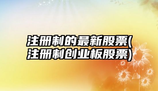 注冊制的最新股票(注冊制創(chuàng  )業(yè)板股票)