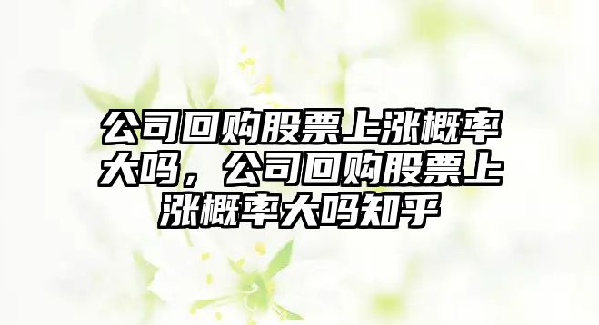 公司回購股票上漲概率大嗎，公司回購股票上漲概率大嗎知乎