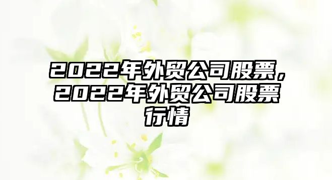 2022年外貿公司股票，2022年外貿公司股票行情