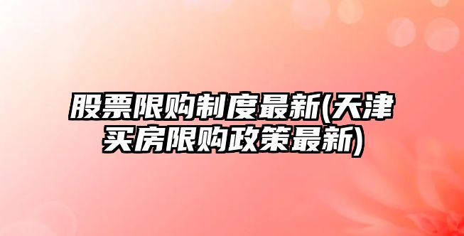 股票限購制度最新(天津買(mǎi)房限購政策最新)