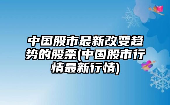 中國股市最新改變趨勢的股票(中國股市行情最新行情)