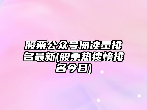 股票公眾號閱讀量排名最新(股票熱搜榜排名今日)