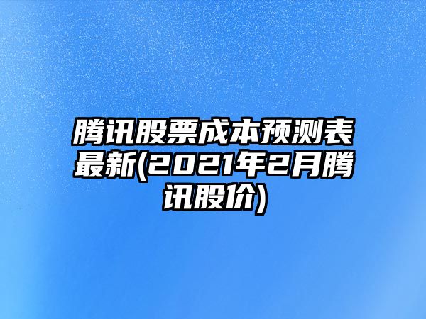 騰訊股票成本預測表最新(2021年2月騰訊股價(jià))