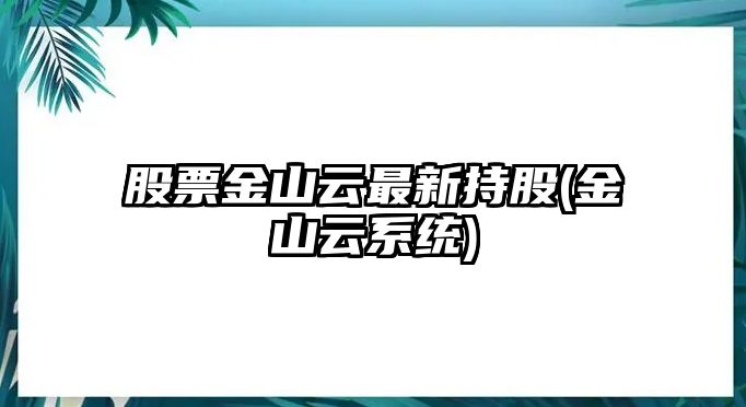 股票金山云最新持股(金山云系統)