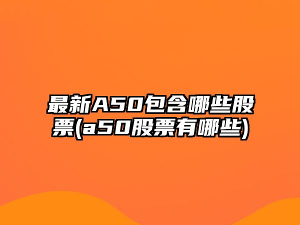 最新A50包含哪些股票(a50股票有哪些)