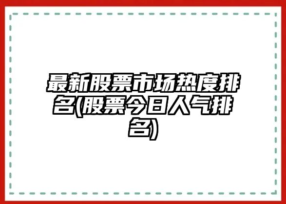 最新股票市場(chǎng)熱度排名(股票今日人氣排名)