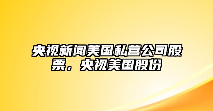 央視新聞美國私營(yíng)公司股票，央視美國股份